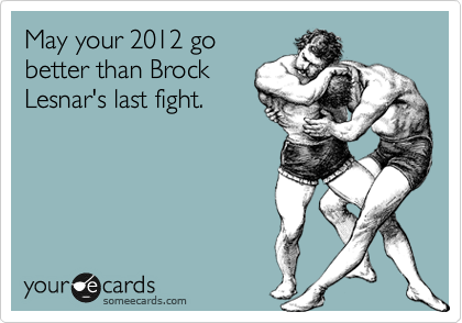 May your 2012 go
better than Brock
Lesnar's last fight.