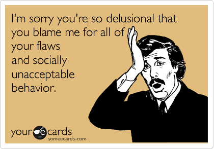 I'm sorry you're so delusional that you blame me for all of
your flaws
and socially
unacceptable
behavior.
