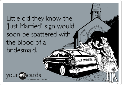 
Little did they know the 
'Just Married' sign would
soon be spattered with 
the blood of a
bridesmaid. 