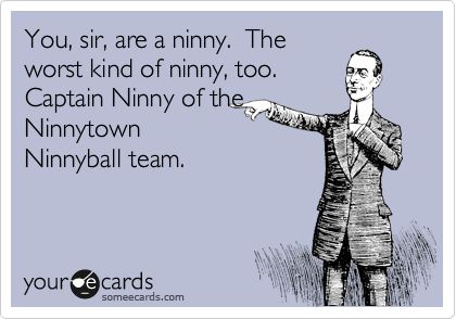 You, sir, are a ninny.  The
worst kind of ninny, too. 
Captain Ninny of the
Ninnytown
Ninnyball team.