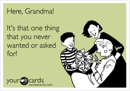 Here, Grandma!

It's that one thing
that you never
wanted or asked
for!