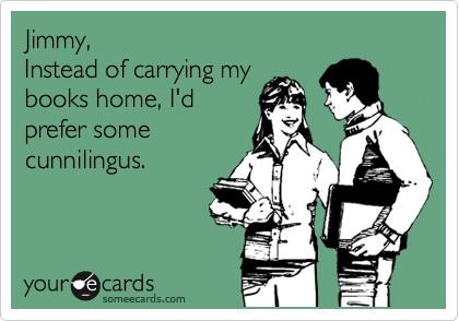 Jimmy, 
Instead of carrying my
books home, I'd
prefer some
cunnilingus.

