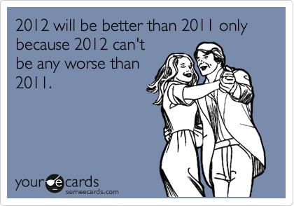 2012 will be better than 2011 only because 2012 can't
be any worse than
2011.