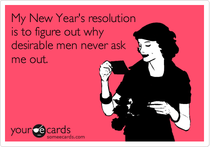 My New Year's resolution
is to figure out why
desirable men never ask
me out.