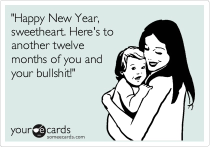 "Happy New Year,
sweetheart. Here's to
another twelve
months of you and
your bullshit!"
