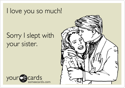 I love you so much!


Sorry I slept with
your sister.