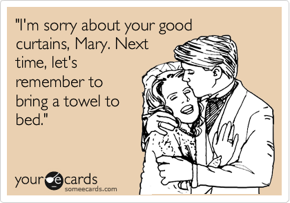 "I'm sorry about your good
curtains, Mary. Next
time, let's
remember to
bring a towel to
bed."