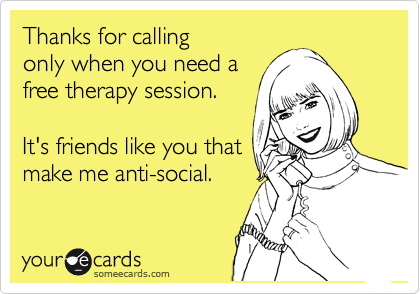 Thanks for calling 
only when you need a 
free therapy session.

It's friends like you that
make me anti-social. 