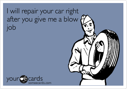 I will repair your car right
after you give me a blow
job
