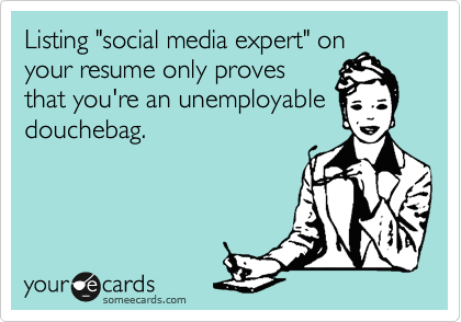 Listing "social media expert" on
your resume only proves
that you're an unemployable
douchebag.