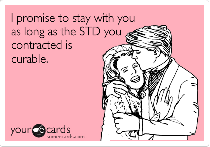 I promise to stay with you
as long as the STD you
contracted is
curable.