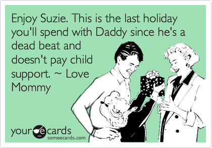 Enjoy Suzie. This is the last holiday you'll spend with Daddy since he's a dead beat and
doesn't pay child
support. %7E Love
Mommy