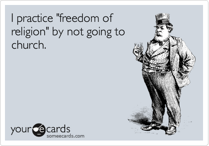 I practice "freedom of
religion" by not going to
church.