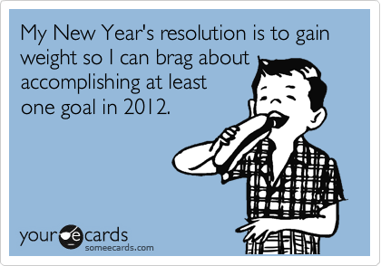 My New Year's resolution is to gain weight so I can brag about
accomplishing at least
one goal in 2012.