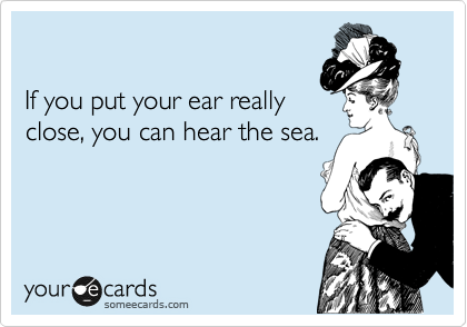 

If you put your ear really
close, you can hear the sea.