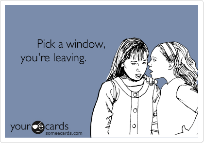 

        Pick a window,
   you're leaving. 