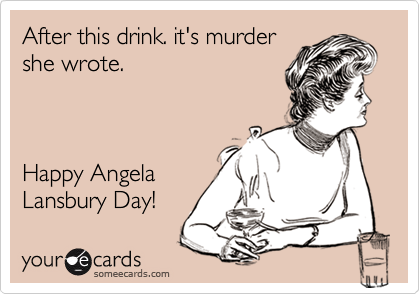 After this drink. it's murder
she wrote.



Happy Angela 
Lansbury Day!