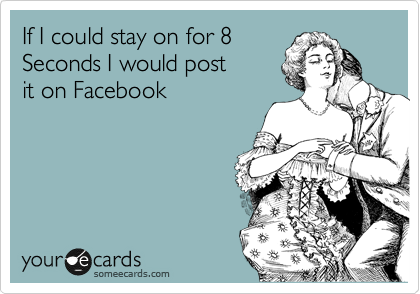 If I could stay on for 8
Seconds I would post 
it on Facebook