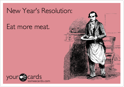 New Year's Resolution: 

Eat more meat.