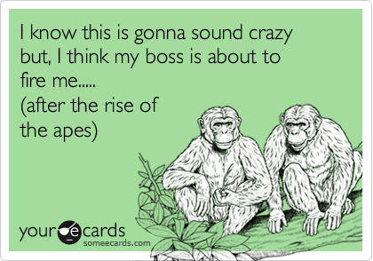 I know this is gonna sound crazy but, I think my boss is about to
fire me.....
%28after the rise of
the apes%29
