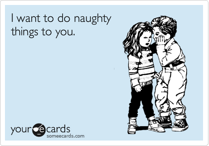 I want to do naughty
things to you.