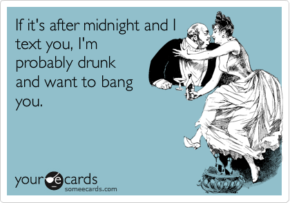 If it's after midnight and I
text you, I'm
probably drunk
and want to bang
you.