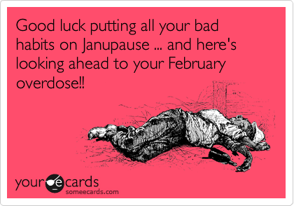 Good luck putting all your bad habits on Janupause ... and here's looking ahead to your February overdose!!