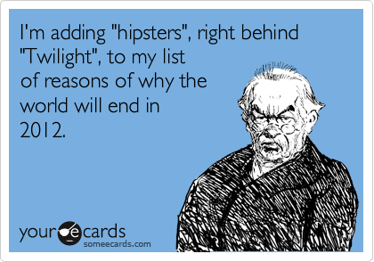 I'm adding "hipsters", right behind "Twilight", to my list
of reasons of why the
world will end in
2012.