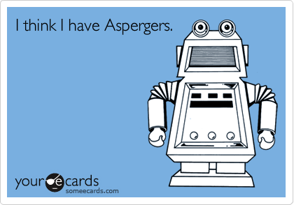 I think I have Aspergers.