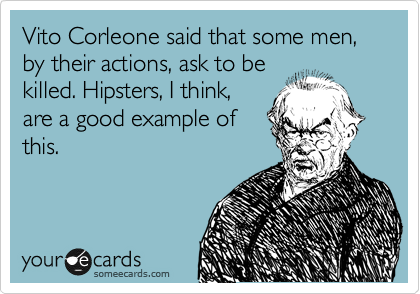 Vito Corleone said that some men, by their actions, ask to be
killed. Hipsters, I think,
are a good example of
this.