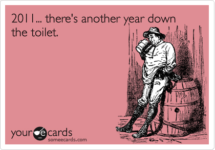 2011... there's another year down
the toilet.