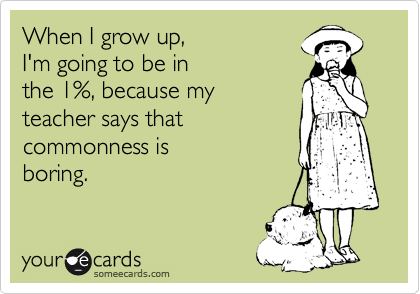 When I grow up, 
I'm going to be in
the 1%, because my
teacher says that
commonness is
boring.