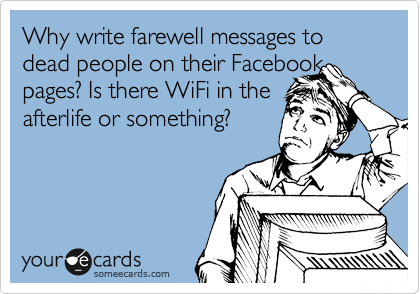 Why write farewell messages to dead people on their Facebook
pages? Is there WiFi in the
afterlife or something?  