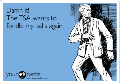 Damn it!
The TSA wants to
fondle my balls again.