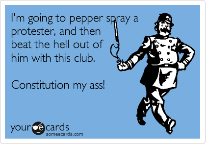 I'm going to pepper spray a
protester, and then
beat the hell out of
him with this club.

Constitution my ass!