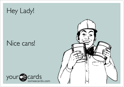 Hey Lady!



Nice cans!