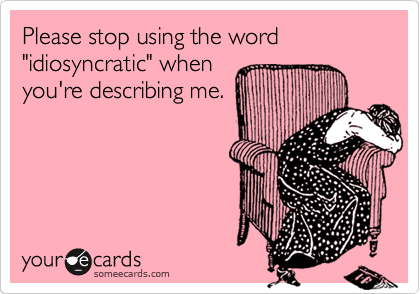 Please stop using the word
"idiosyncratic" when
you're describing me.