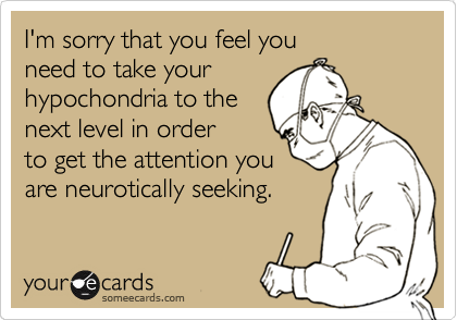 I'm sorry that you feel you 
need to take your
hypochondria to the
next level in order
to get the attention you
are neurotically seeking.