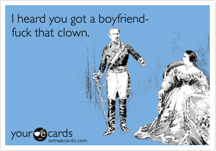 I heard you got a boyfriend-
fuck that clown.