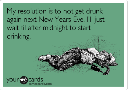 My resolution is to not get drunk again next New Years Eve. I'll just wait til after midnight to start drinking. 