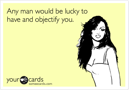 Any man would be lucky to have and objectify you.