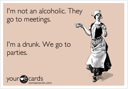 I'm not an alcoholic. They
go to meetings.


I'm a drunk. We go to
parties.