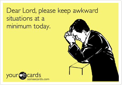 Dear Lord, please keep awkward situations at a
minimum today.