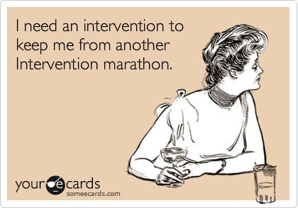 I need an intervention to
keep me from another
Intervention marathon.