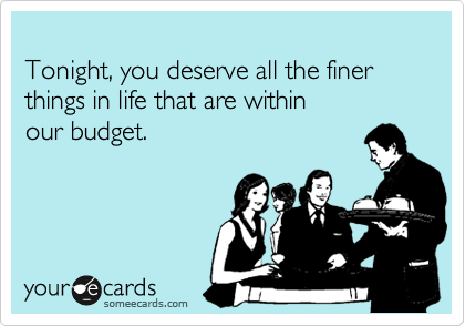 
Tonight, you deserve all the finer things in life that are within 
our budget.
