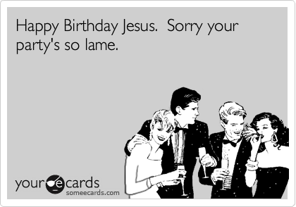 Happy Birthday Jesus.  Sorry your party's so lame.