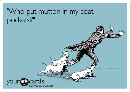 "Who put mutton in my coat pockets!?"