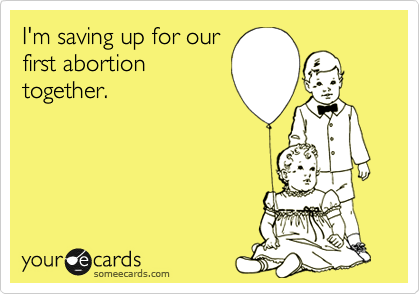 I'm saving up for our
first abortion
together.