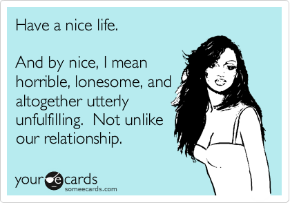 Have a nice life.

And by nice, I mean
horrible, lonesome, and
altogether utterly
unfulfilling.  Not unlike
our relationship.
