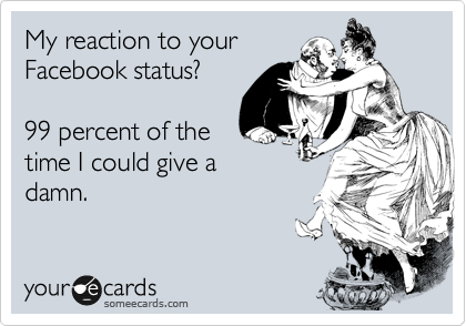 My reaction to your
Facebook status?  

99 percent of the
time I could give a
damn.